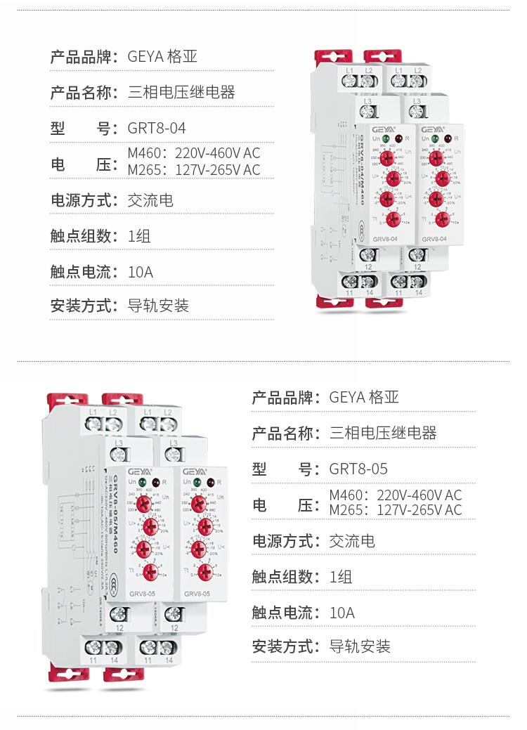 2、GRV8三相電壓監(jiān)控繼電器產(chǎn)品參數(shù)：產(chǎn)品品牌：GEYA格亞，產(chǎn)品名稱：三相電壓繼電器，型號：GRT8-04，電壓：M460：220V-460V AC；M265:127V-265V AC,電源方式：交流電，觸點組數(shù)：1組，觸點電流：10A，安裝方式：導軌安裝；3、GRV8三相電壓監(jiān)控繼電器產(chǎn)品參數(shù)：產(chǎn)品品牌：GEYA格亞，產(chǎn)品名稱：三相電壓繼電器，型號：GRT8-05，電壓：M460：220V-460V AC；M265:127V-265V AC,電源方式：交流電，觸點組數(shù)：1組，觸點電流：10A，安裝方式：導軌安裝