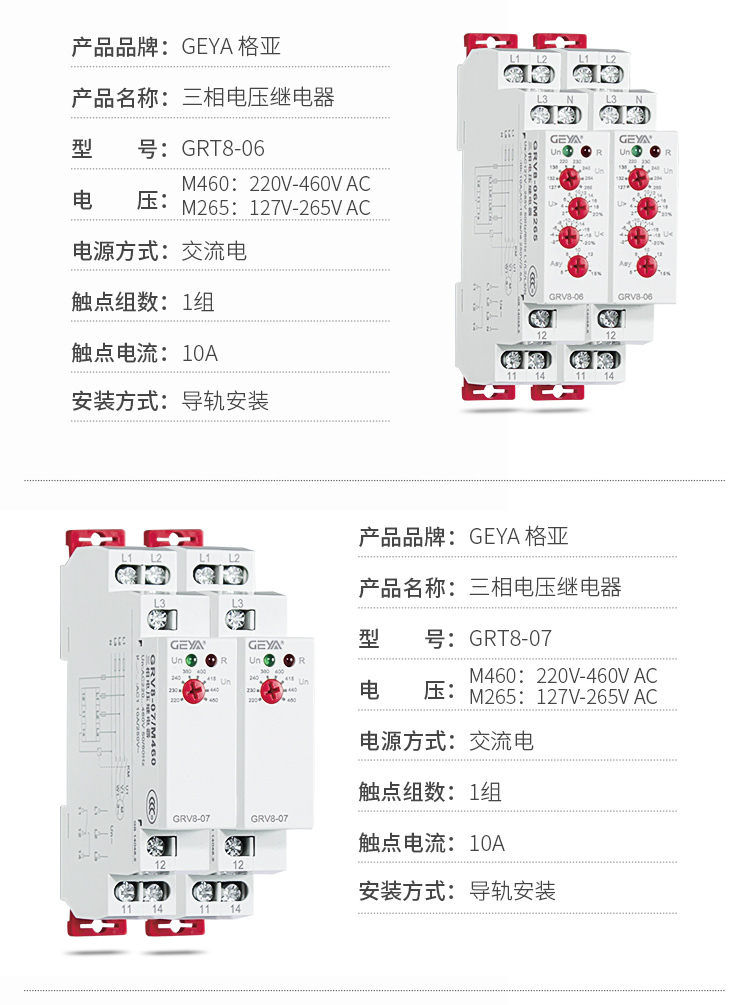 4、GRV8三相電壓監(jiān)控繼電器產(chǎn)品參數(shù)：產(chǎn)品品牌：GEYA格亞，產(chǎn)品名稱：三相電壓繼電器，型號：GRT8-06，電壓：M460：220V-460V AC；M265:127V-265V AC,電源方式：交流電，觸點組數(shù)：1組，觸點電流：10A，安裝方式：導軌安裝；5、GRV8三相電壓監(jiān)控繼電器產(chǎn)品參數(shù)：產(chǎn)品品牌：GEYA格亞，產(chǎn)品名稱：三相電壓繼電器，型號：GRT8-07，電壓：M460：220V-460V AC；M265:127V-265V AC,電源方式：交流電，觸點組數(shù)：1組，觸點電流：10A，安裝方式：導軌安裝
